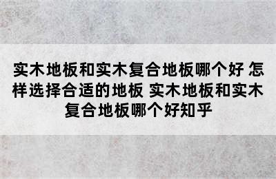 实木地板和实木复合地板哪个好 怎样选择合适的地板 实木地板和实木复合地板哪个好知乎